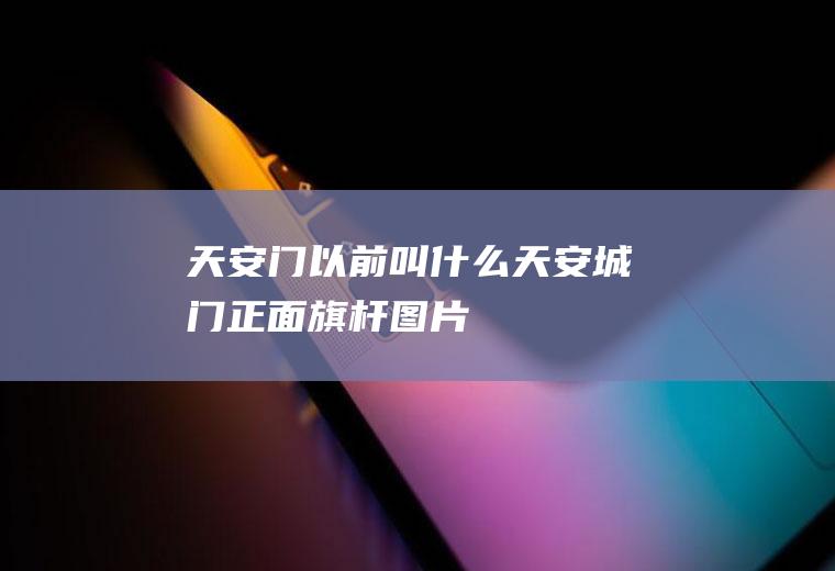天安门以前叫什么天安城门正面旗杆图片