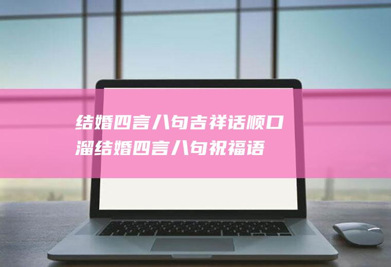 结婚四言八句吉祥话顺口溜结婚四言八句祝福语