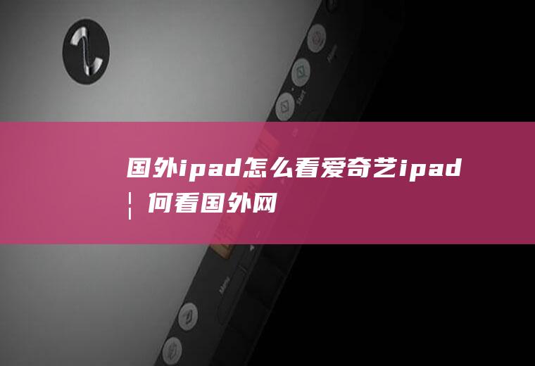 国外ipad怎么看爱奇艺ipad如何看国外网站