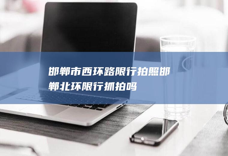 邯郸市西环路限行拍照邯郸北环限行抓拍吗