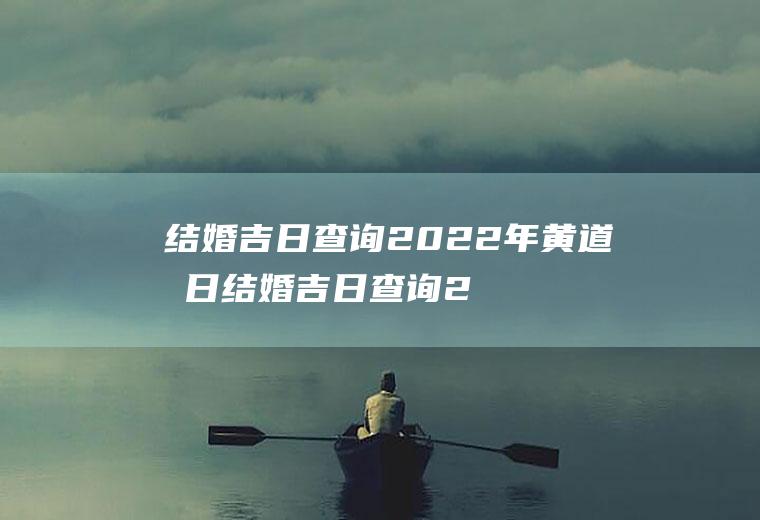 结婚吉日查询2022年黄道吉日结婚吉日查询2022年黄道吉日8月