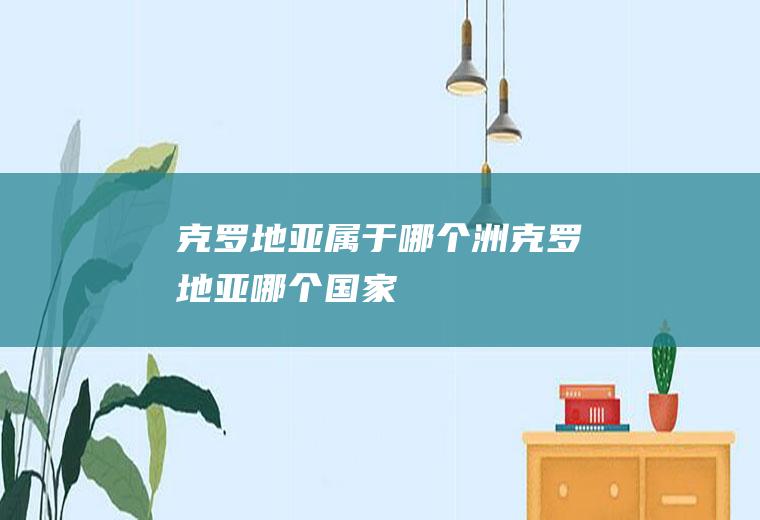 克罗地亚属于哪个洲克罗地亚哪个国家