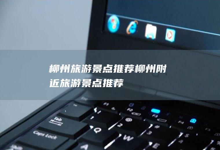 柳州旅游景点推荐柳州附近旅游景点推荐