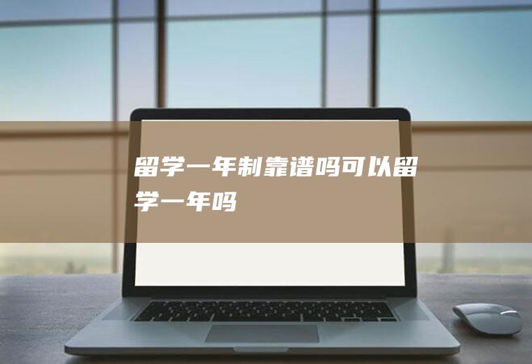 留学一年制靠谱吗可以留学一年吗