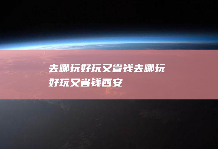 去哪玩好玩又省钱去哪玩好玩又省钱西安