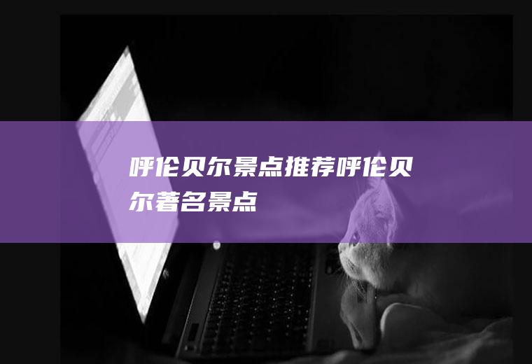 呼伦贝尔景点推荐呼伦贝尔著名景点