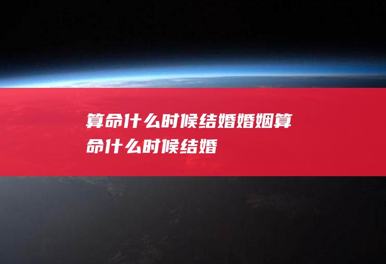 算命什么时候结婚婚姻算命什么时候结婚