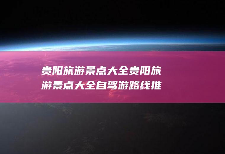 贵阳旅游景点大全贵阳旅游景点大全自驾游路线推荐