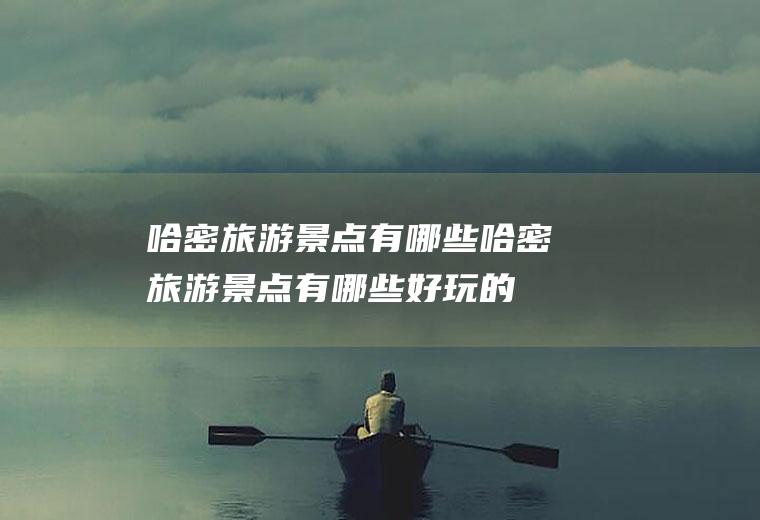哈密旅游景点有哪些哈密旅游景点有哪些好玩的
