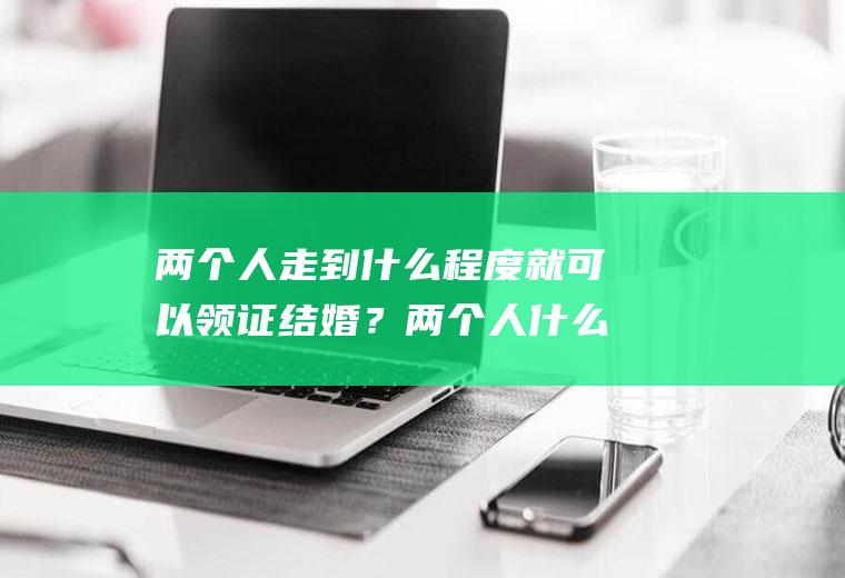 两个人走到什么程度就可以领证结婚？两个人什么状态可以领证结婚