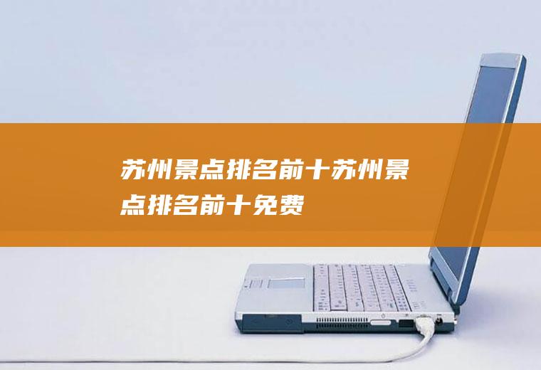 苏州景点排名前十苏州景点排名前十免费