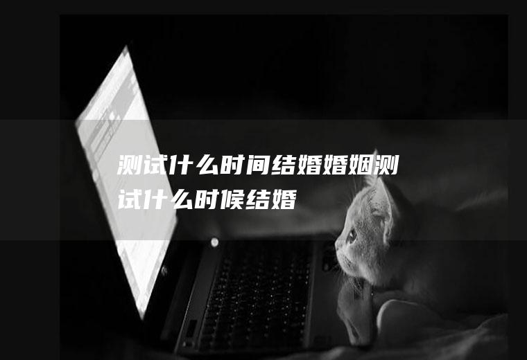 测试什么时间结婚婚姻测试什么时候结婚