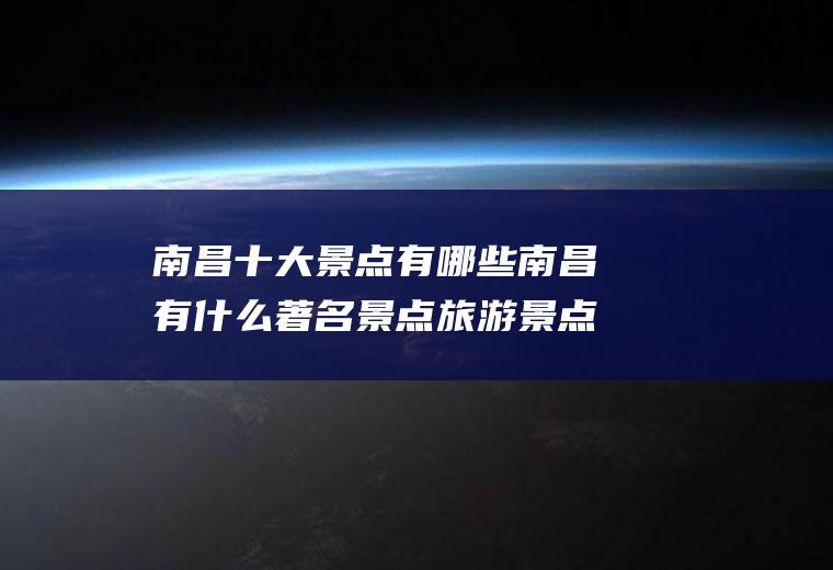南昌十大景点有哪些南昌有什么著名景点旅游景点