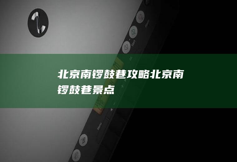 北京南锣鼓巷攻略北京南锣鼓巷景点