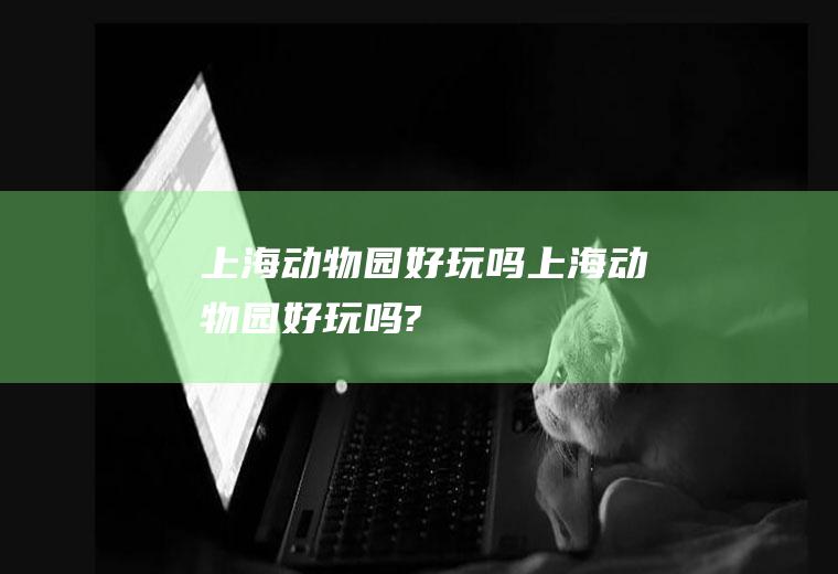 上海动物园好玩吗上海动物园好玩吗?