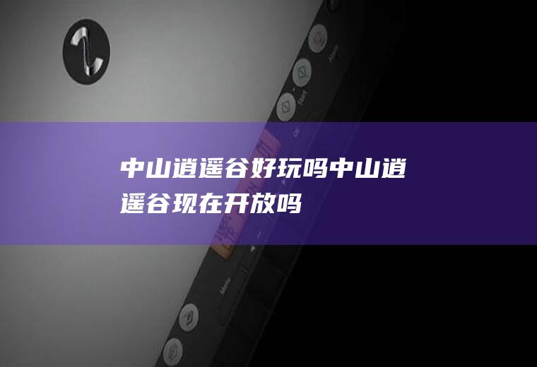 中山逍遥谷好玩吗中山逍遥谷现在开放吗