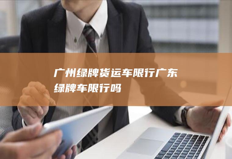 广州绿牌货运车限行广东绿牌车限行吗