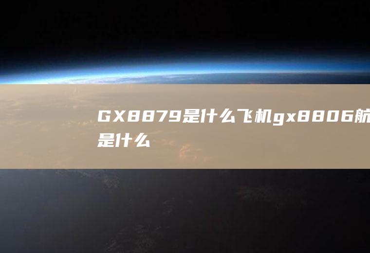 GX8879是什么飞机gx8806航班是什么飞机