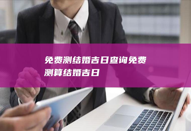 免费测结婚吉日查询免费测算结婚吉日