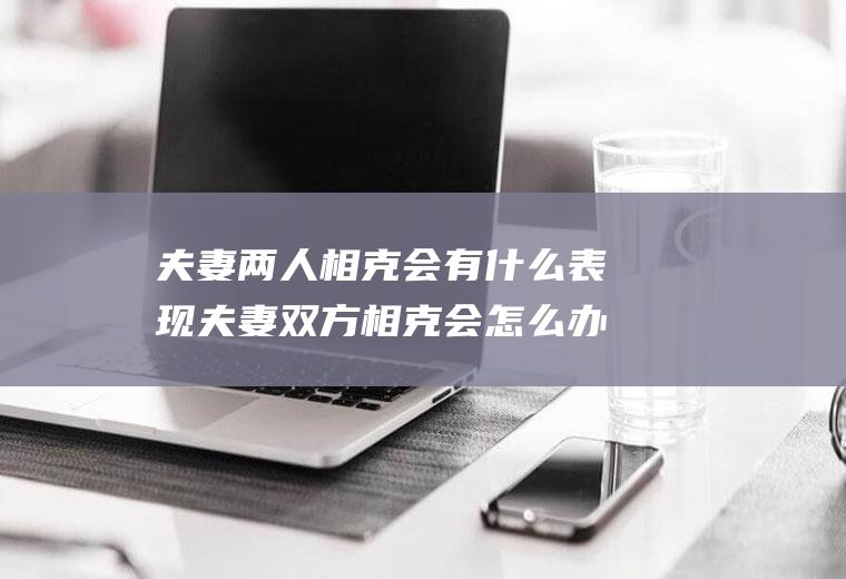 夫妻两人相克会有什么表现夫妻双方相克会怎么办