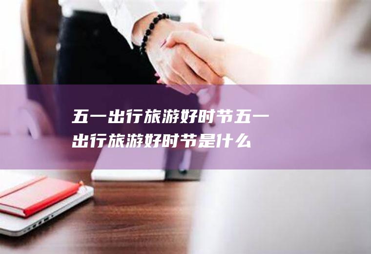 五一出行旅游好时节五一出行旅游好时节是什么