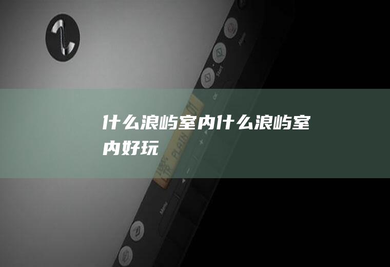 什么浪屿室内什么浪屿室内好玩