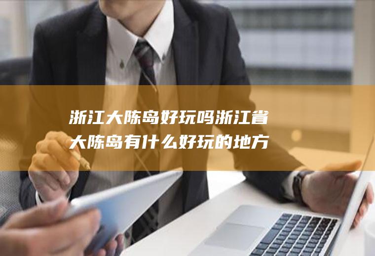 浙江大陈岛好玩吗浙江省大陈岛有什么好玩的地方?