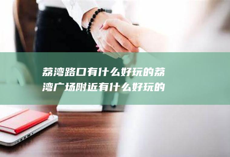 荔湾路口有什么好玩的荔湾广场附近有什么好玩的