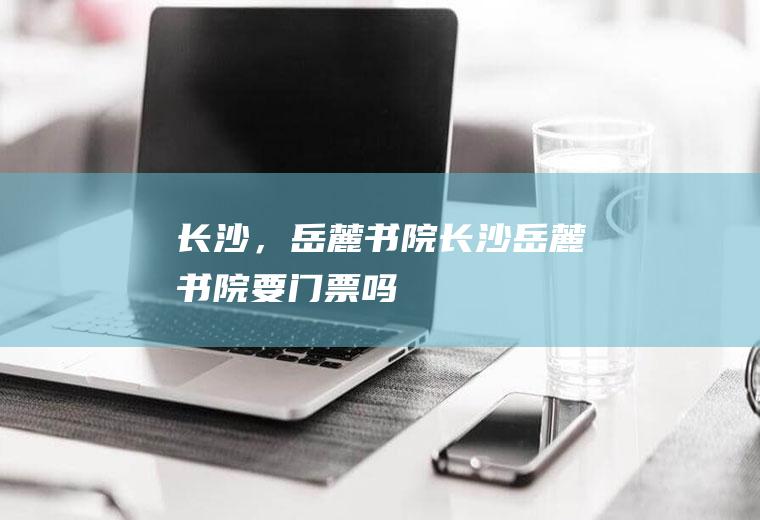 长沙，岳麓书院长沙岳麓书院要门票吗