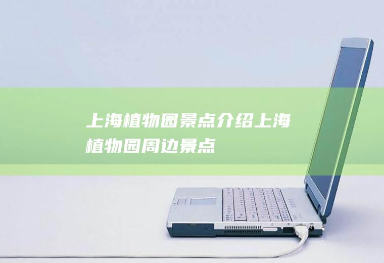 上海植物园景点介绍上海植物园周边景点