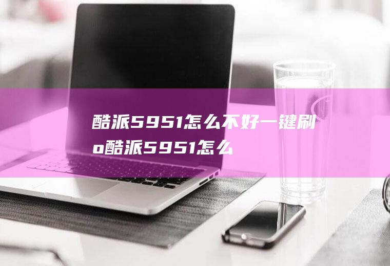 酷派5951怎么不好一键刷机酷派5951怎么进刷机模式