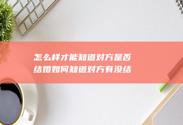 怎么样才能知道对方是否结婚如何知道对方有没结
