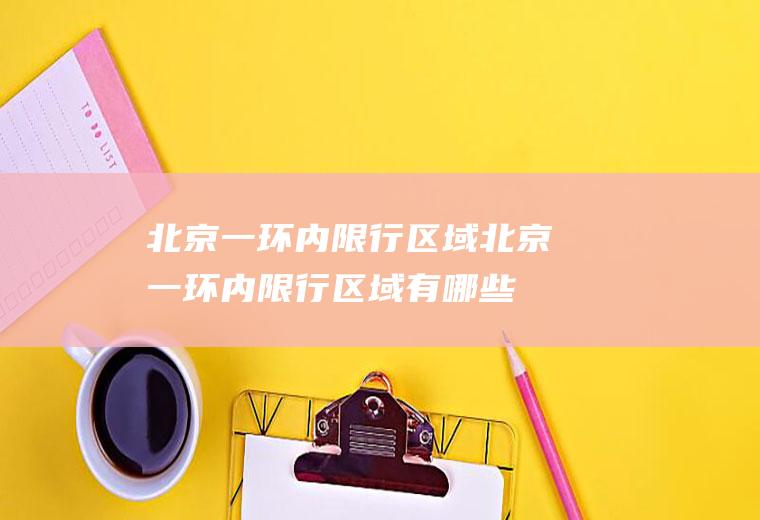 北京一环内限行区域北京一环内限行区域有哪些