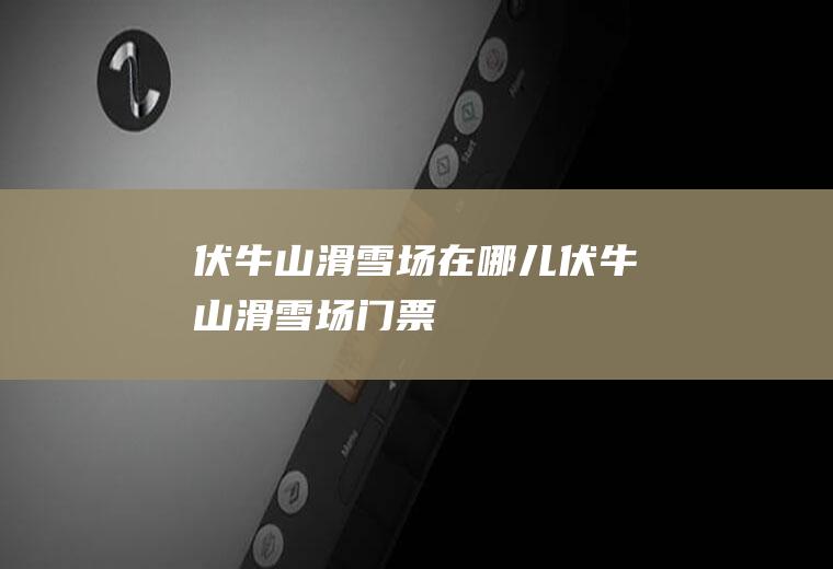 伏牛山滑雪场在哪儿伏牛山滑雪场门票