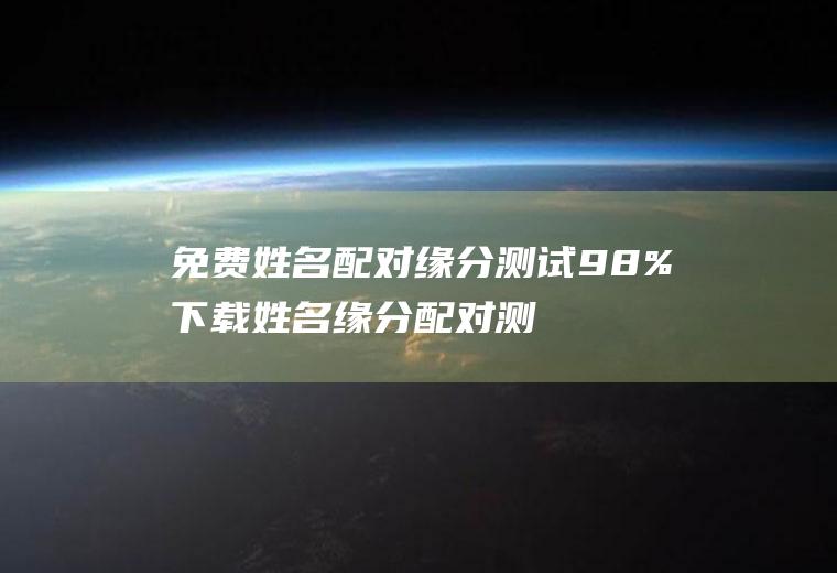 免费姓名配对缘分测试98%下载姓名缘分配对测试免费姓名配对