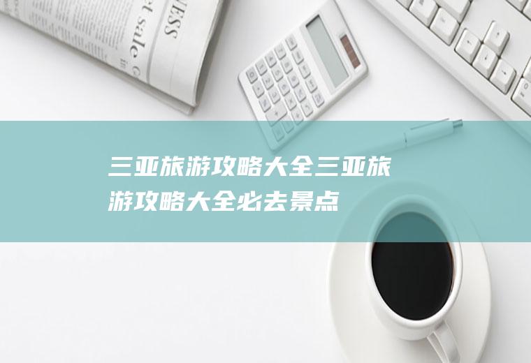 三亚旅游攻略大全三亚旅游攻略大全必去景点