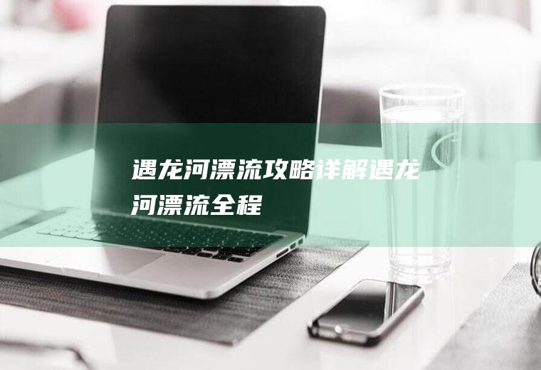 遇龙河漂流攻略详解遇龙河漂流全程