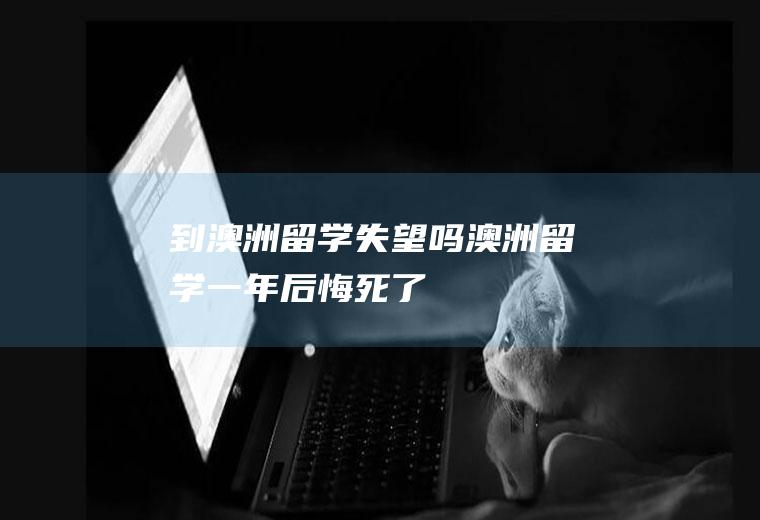 到澳洲留学失望吗澳洲留学一年后悔死了