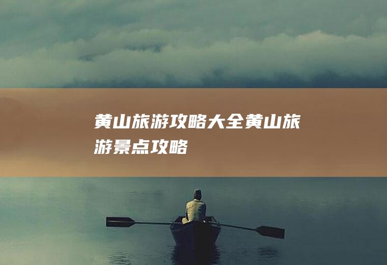 黄山旅游攻略大全黄山旅游景点攻略