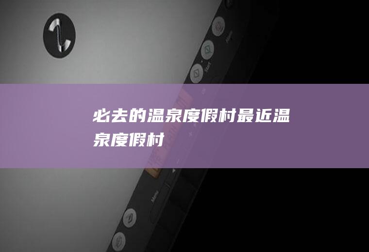 必去的温泉度假村最近温泉度假村