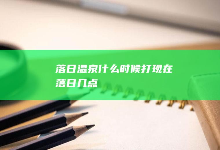 落日温泉什么时候打现在落日几点
