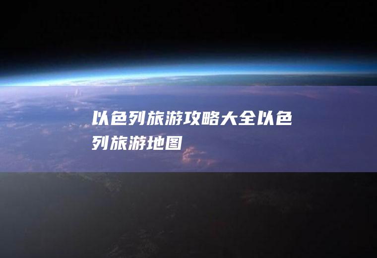以色列旅游攻略大全以色列旅游地图