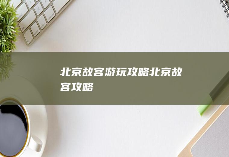 北京故宫游玩攻略北京故宫攻略