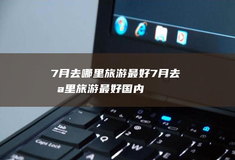 7月去哪里旅游最好7月去哪里旅游最好国内