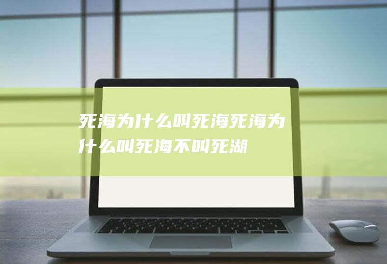 死海为什么叫死海死海为什么叫死海不叫死湖