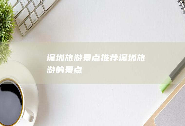 深圳旅游景点推荐深圳旅游的景点