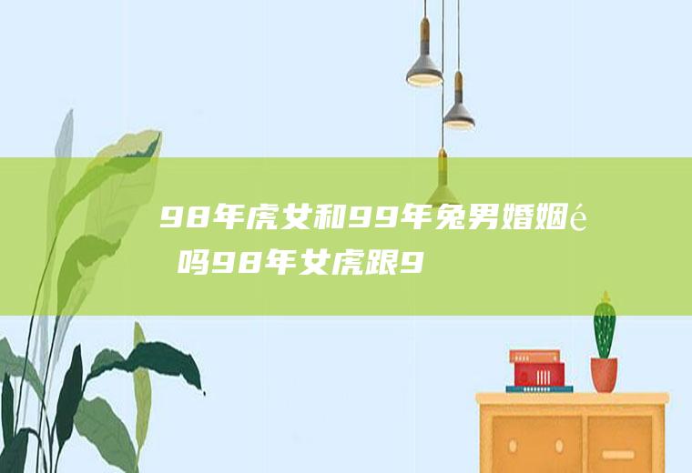 98年虎女和99年兔男婚姻配吗98年女虎跟99年男兔配吗