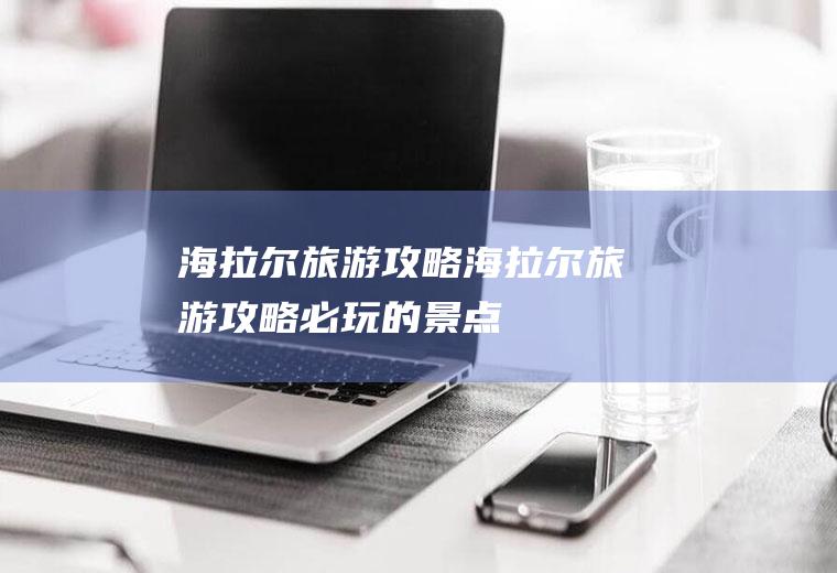 海拉尔旅游攻略海拉尔旅游攻略必玩的景点