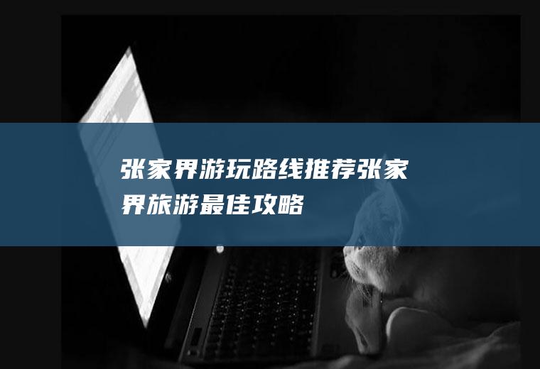 张家界游玩路线推荐张家界旅游最佳攻略