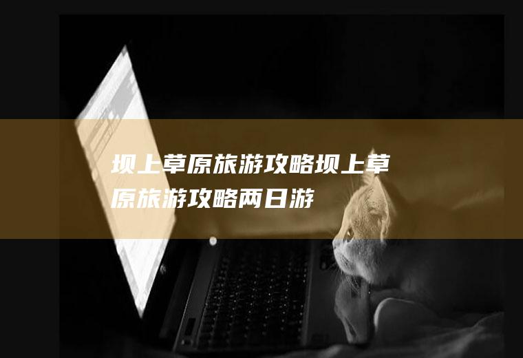 坝上草原旅游攻略坝上草原旅游攻略两日游